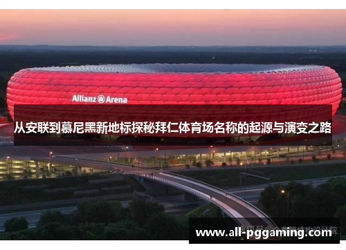 从安联到慕尼黑新地标探秘拜仁体育场名称的起源与演变之路 从安联到慕尼黑新地标探秘拜仁体育场名称的起源与演变之路