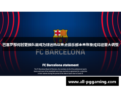 巴塞罗那何时更换队徽成为球迷热议焦点俱乐部未来形象或将迎重大调整 巴塞罗那何时更换队徽成为球迷热议焦点俱乐部未来形象或将迎重大调整