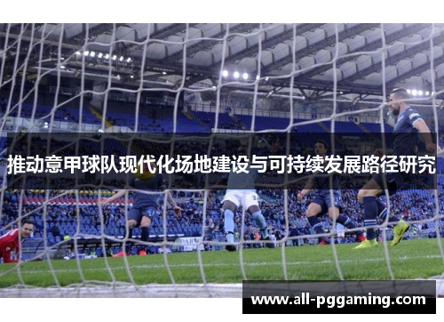 推动意甲球队现代化场地建设与可持续发展路径研究 推动意甲球队现代化场地建设与可持续发展路径研究