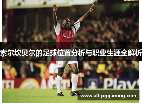 索尔坎贝尔的足球位置分析与职业生涯全解析 索尔坎贝尔的足球位置分析与职业生涯全解析