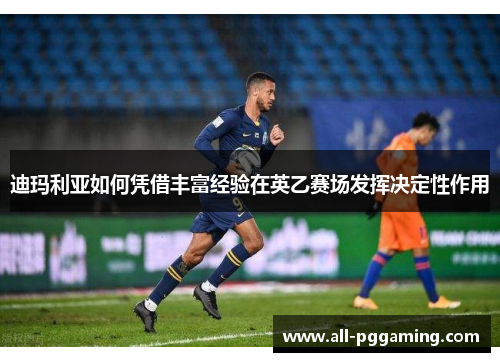 迪玛利亚如何凭借丰富经验在英乙赛场发挥决定性作用 迪玛利亚如何凭借丰富经验在英乙赛场发挥决定性作用