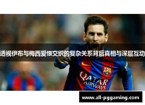 透视伊布与梅西爱恨交织的复杂关系背后真相与深层互动