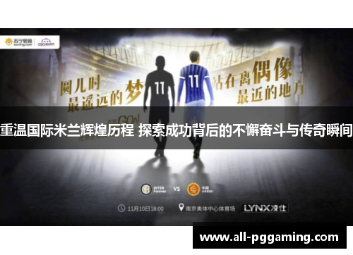 重温国际米兰辉煌历程 探索成功背后的不懈奋斗与传奇瞬间