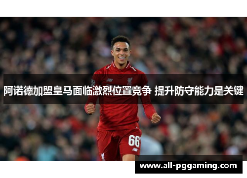 阿诺德加盟皇马面临激烈位置竞争 提升防守能力是关键 阿诺德加盟皇马面临激烈位置竞争 提升防守能力是关键