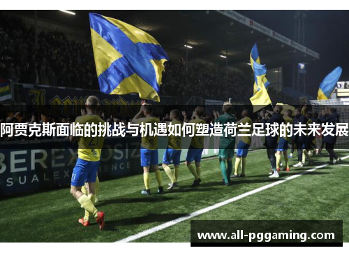 阿贾克斯面临的挑战与机遇如何塑造荷兰足球的未来发展 阿贾克斯面临的挑战与机遇如何塑造荷兰足球的未来发展