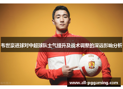 韦世豪进球对中超球队士气提升及战术调整的深远影响分析