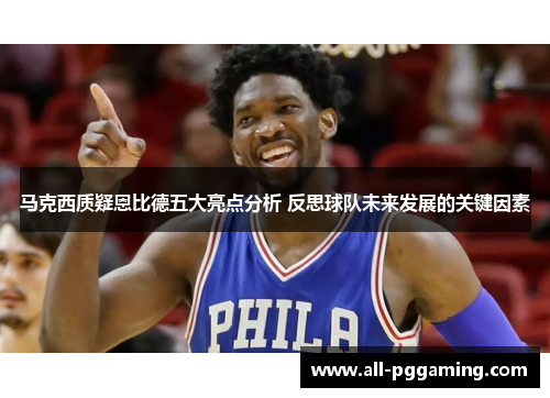 马克西质疑恩比德五大亮点分析 反思球队未来发展的关键因素