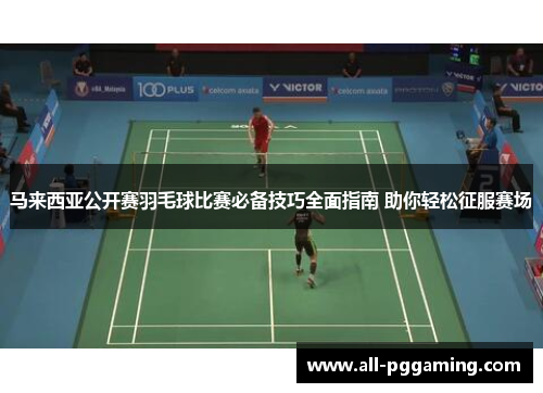 马来西亚公开赛羽毛球比赛必备技巧全面指南 助你轻松征服赛场