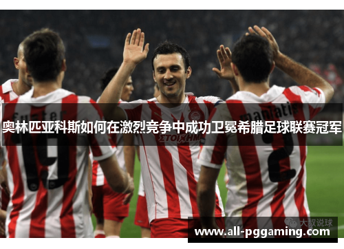 奥林匹亚科斯如何在激烈竞争中成功卫冕希腊足球联赛冠军