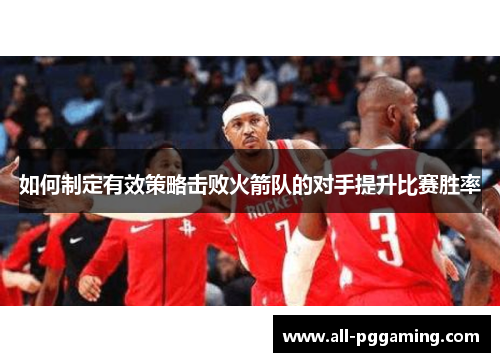 如何制定有效策略击败火箭队的对手提升比赛胜率 如何制定有效策略击败火箭队的对手提升比赛胜率