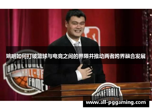 姚明如何打破篮球与电竞之间的界限并推动两者跨界融合发展