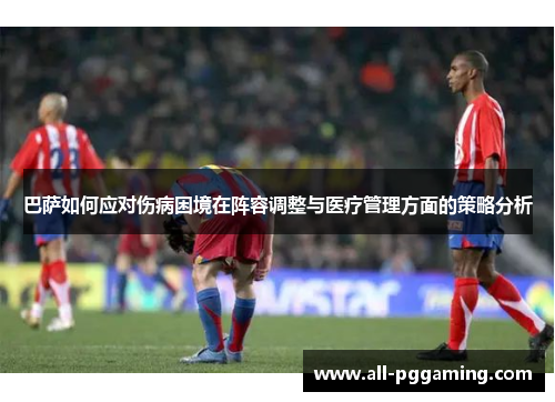 巴萨如何应对伤病困境在阵容调整与医疗管理方面的策略分析