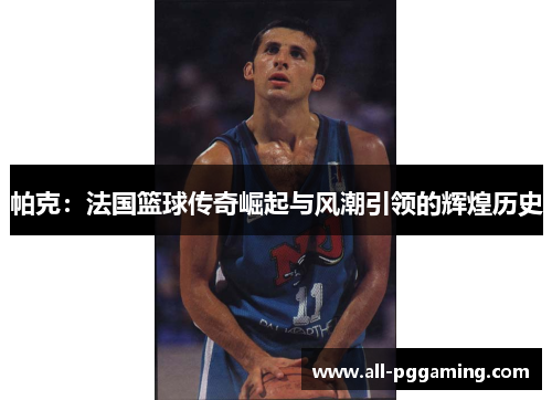 帕克：法国篮球传奇崛起与风潮引领的辉煌历史