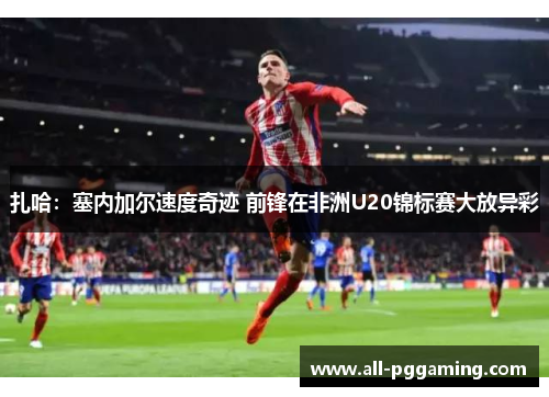 扎哈：塞内加尔速度奇迹 前锋在非洲U20锦标赛大放异彩