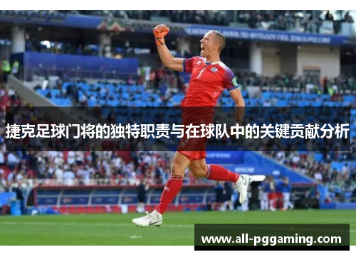 捷克足球门将的独特职责与在球队中的关键贡献分析