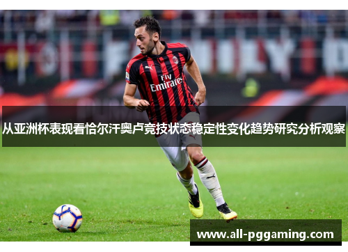 从亚洲杯表现看恰尔汗奥卢竞技状态稳定性变化趋势研究分析观察