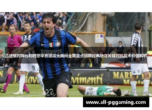 吕迪格对阵比利时意甲赛场高光瞬间全面盘点回顾经典防守关键对抗战术价值解析