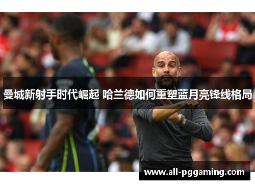 曼城新射手时代崛起 哈兰德如何重塑蓝月亮锋线格局