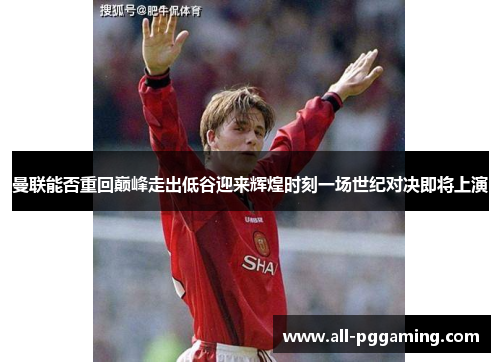 曼联能否重回巅峰走出低谷迎来辉煌时刻一场世纪对决即将上演