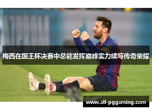 梅西在国王杯决赛中总能发挥巅峰实力续写传奇荣耀 梅西在国王杯决赛中总能发挥巅峰实力续写传奇荣耀