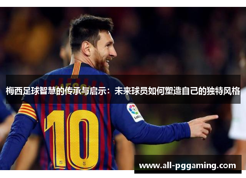 梅西足球智慧的传承与启示：未来球员如何塑造自己的独特风格