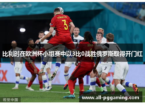 比利时在欧洲杯小组赛中以3比0战胜俄罗斯取得开门红