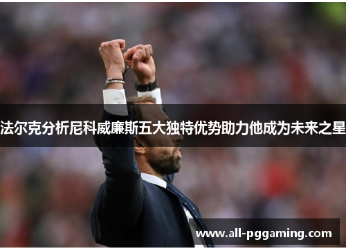 法尔克分析尼科威廉斯五大独特优势助力他成为未来之星 法尔克分析尼科威廉斯五大独特优势助力他成为未来之星