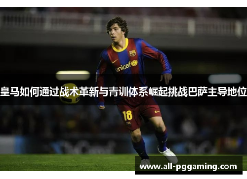皇马如何通过战术革新与青训体系崛起挑战巴萨主导地位