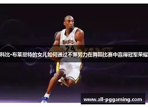 科比·布莱恩特的女儿如何通过不懈努力在舞蹈比赛中赢得冠军荣耀