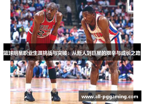 篮球明星职业生涯挑战与突破：从新人到巨星的艰辛与成长之路