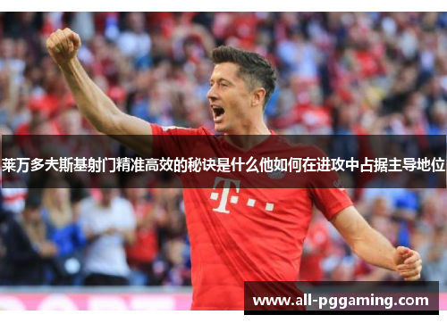 莱万多夫斯基射门精准高效的秘诀是什么他如何在进攻中占据主导地位