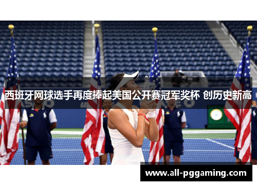 西班牙网球选手再度捧起美国公开赛冠军奖杯 创历史新高