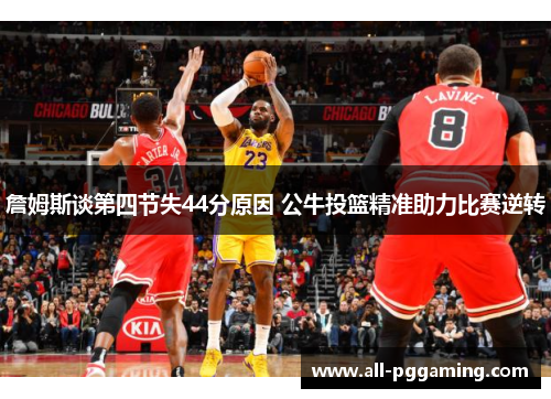 詹姆斯谈第四节失44分原因 公牛投篮精准助力比赛逆转