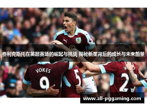 费利克斯托在英超赛场的崛起与挑战 揭秘新星背后的成长与未来前景