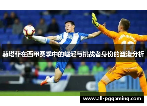 赫塔菲在西甲赛季中的崛起与挑战者身份的塑造分析