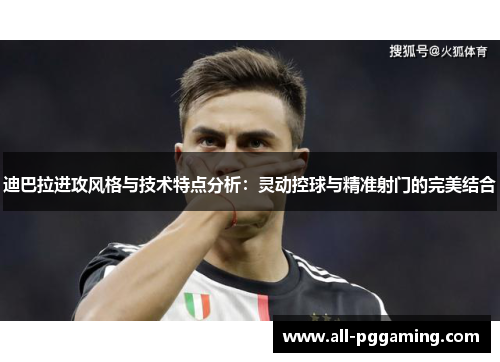 迪巴拉进攻风格与技术特点分析：灵动控球与精准射门的完美结合