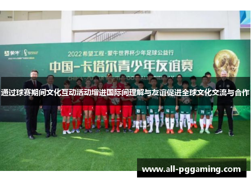 通过球赛期间文化互动活动增进国际间理解与友谊促进全球文化交流与合作