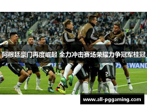 阿根廷豪门再度崛起 全力冲击赛场荣耀力争冠军桂冠