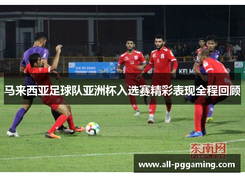 马来西亚足球队亚洲杯入选赛精彩表现全程回顾