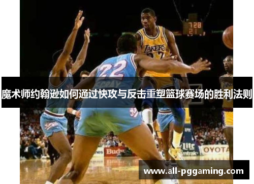 魔术师约翰逊如何通过快攻与反击重塑篮球赛场的胜利法则